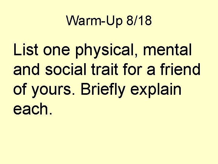 Warm-Up 8/18 List one physical, mental and social trait for a friend of yours. Warm-Up 8/18 List one physical, mental and social trait for a friend of yours.