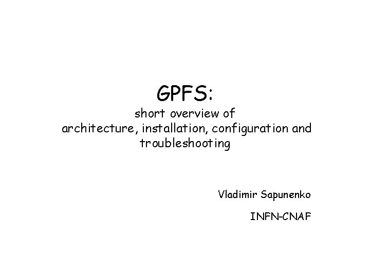 GPFS: short overview of architecture, installation, configuration and troubleshooting Vladimir Sapunenko INFN-CNAF 