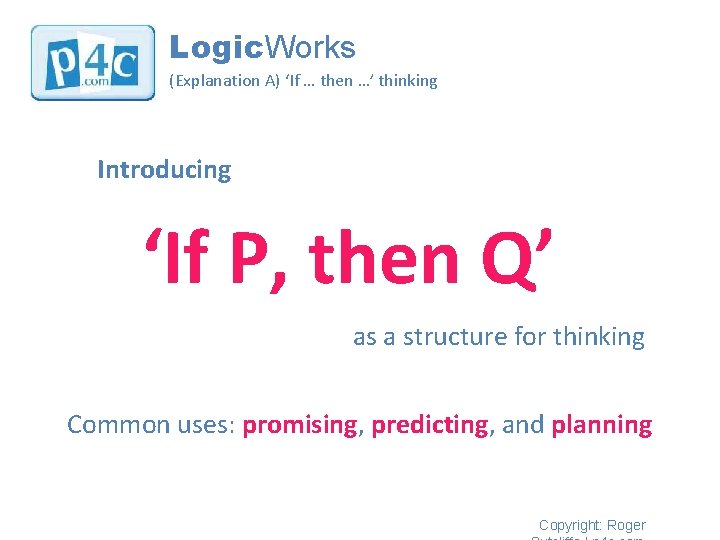 Logic. Works (Explanation A) ‘If … then …’ thinking Introducing ‘If P, then Q’