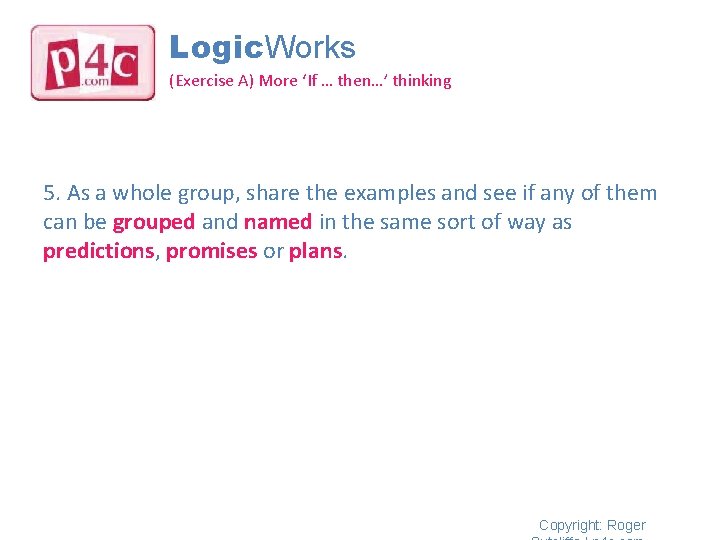 Logic. Works (Exercise A) More ‘If … then…’ thinking 5. As a whole group,