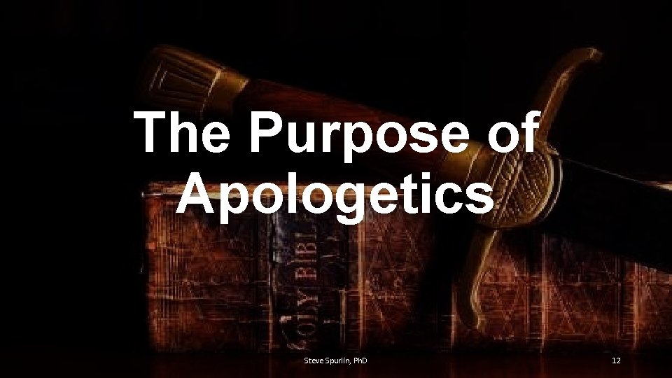 The Purpose of Apologetics Steve Spurlin, Ph. D 12 