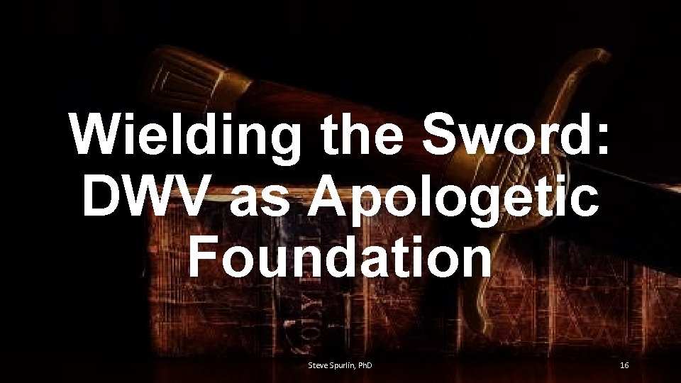 Wielding the Sword: DWV as Apologetic Foundation Steve Spurlin, Ph. D 16 
