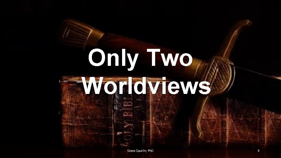 Only Two Worldviews Steve Spurlin, Ph. D 8 