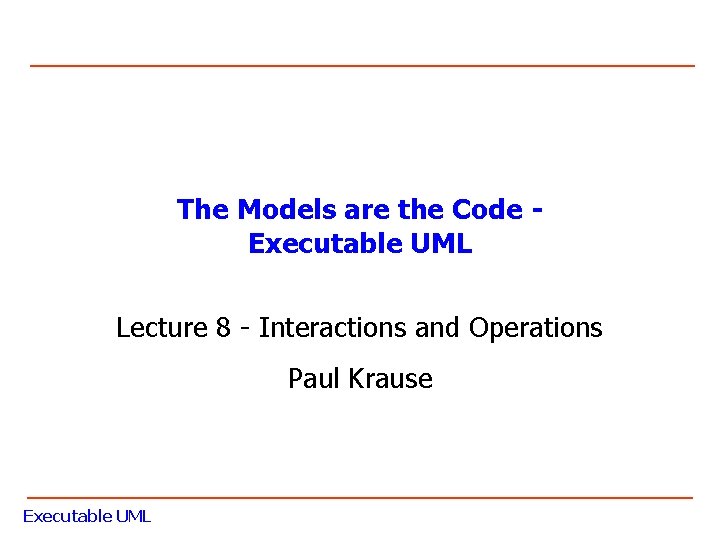 The Models are the Code Executable UML Lecture 8 - Interactions and Operations Paul