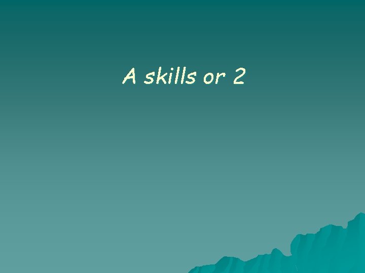 A skills or 2 A skills or 2