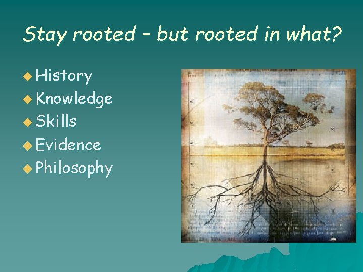Stay rooted – but rooted in what? u History u Knowledge u Skills u Stay rooted – but rooted in what? u History u Knowledge u Skills u
