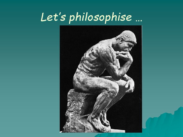 Let’s philosophise … Let’s philosophise …