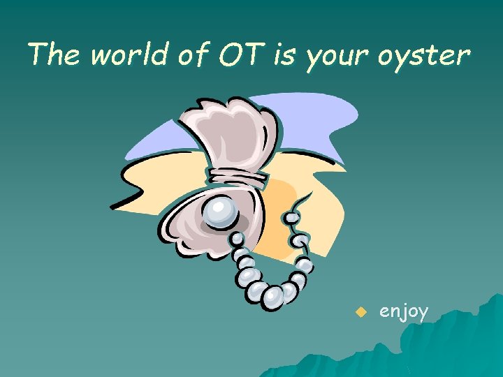 The world of OT is your oyster u enjoy The world of OT is your oyster u enjoy