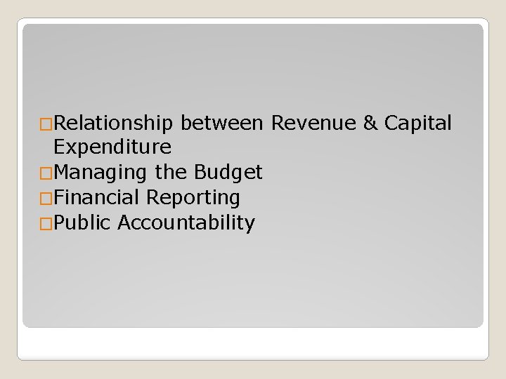 �Relationship between Revenue & Capital Expenditure �Managing the Budget �Financial Reporting �Public Accountability 