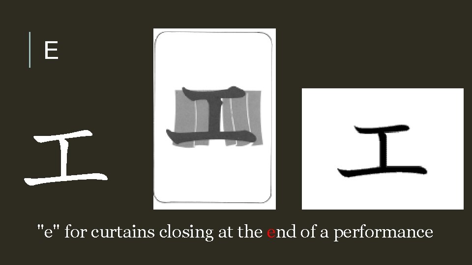 E エ "e" for curtains closing at the end of a performance 