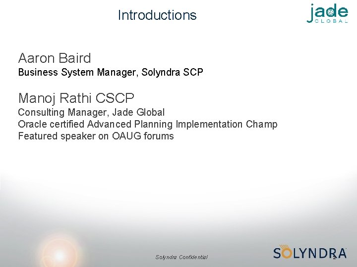Introductions Aaron Baird Business System Manager, Solyndra SCP Manoj Rathi CSCP Consulting Manager, Jade