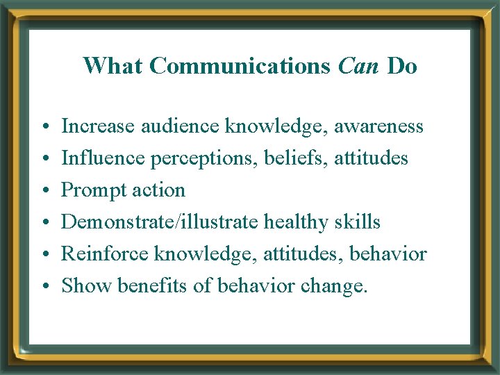 What Communications Can Do • • • Increase audience knowledge, awareness Influence perceptions, beliefs,