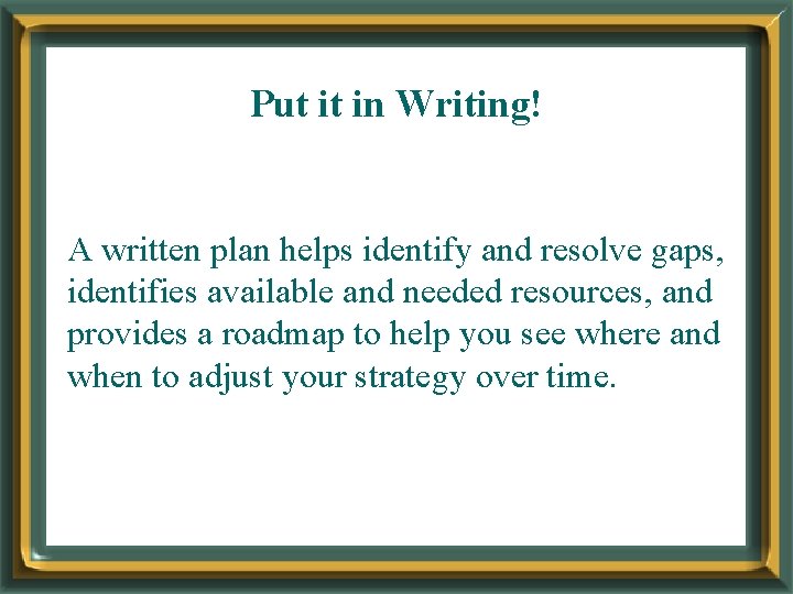 Put it in Writing! A written plan helps identify and resolve gaps, identifies available
