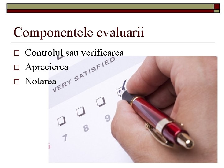 Componentele evaluarii o o o Controlul sau verificarea Aprecierea Notarea 
