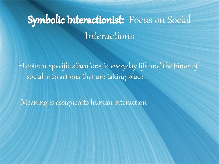 Symbolic Interactionist: Focus on Social Interactions -Looks at specific situations in everyday life and