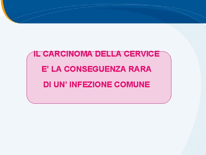 IL CARCINOMA DELLA CERVICE E’ LA CONSEGUENZA RARA DI UN’ INFEZIONE COMUNE IL CARCINOMA DELLA CERVICE E’ LA CONSEGUENZA RARA DI UN’ INFEZIONE COMUNE
