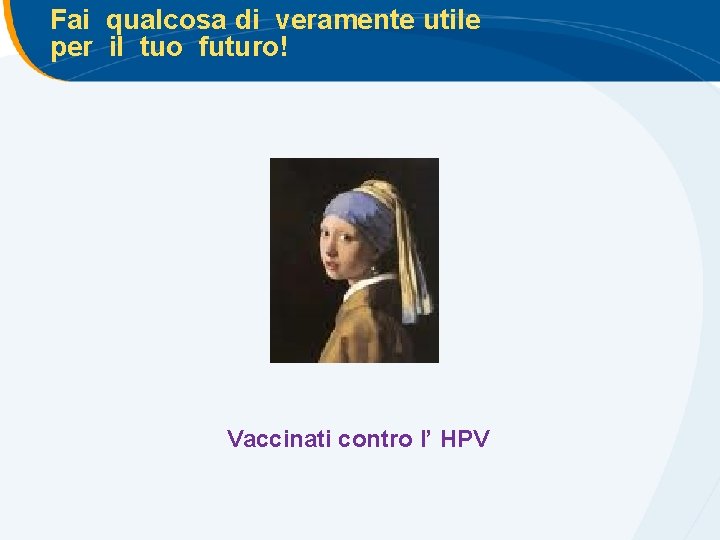 Fai qualcosa di veramente utile per il tuo futuro! Vaccinati contro l’ HPV Fai qualcosa di veramente utile per il tuo futuro! Vaccinati contro l’ HPV