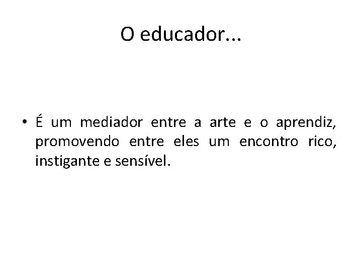 O educador. . . • É um mediador entre a arte e o aprendiz,