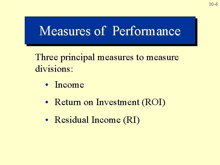 10 -6 Measures of Performance Three principal measures to measure divisions: • Income •