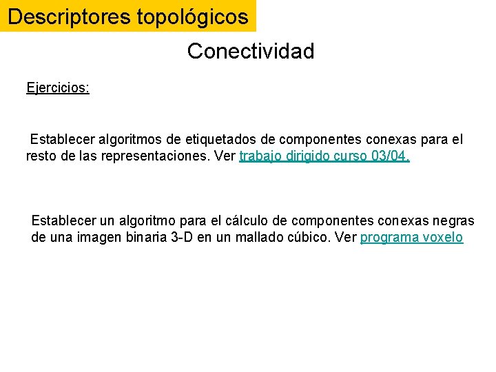 Descriptores topológicos Conectividad Ejercicios: Establecer algoritmos de etiquetados de componentes conexas para el resto Descriptores topológicos Conectividad Ejercicios: Establecer algoritmos de etiquetados de componentes conexas para el resto