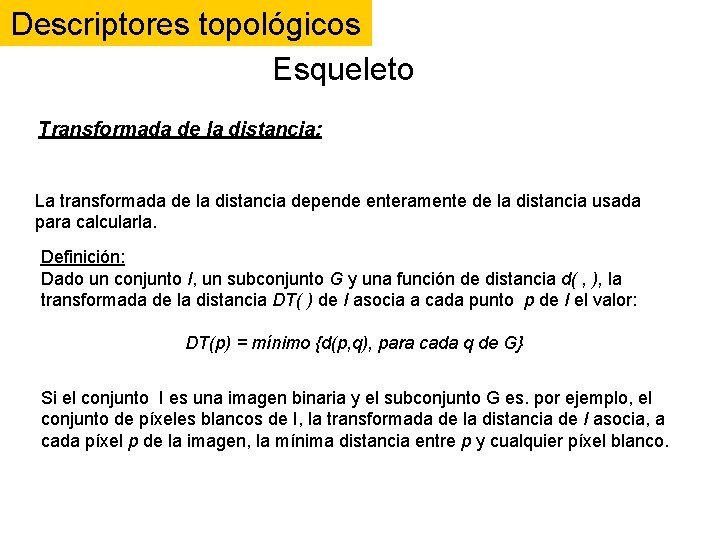 Descriptores topológicos Esqueleto Transformada de la distancia: La transformada de la distancia depende enteramente Descriptores topológicos Esqueleto Transformada de la distancia: La transformada de la distancia depende enteramente