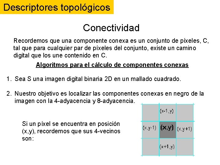 Descriptores topológicos Conectividad Recordemos que una componente conexa es un conjunto de píxeles, C, Descriptores topológicos Conectividad Recordemos que una componente conexa es un conjunto de píxeles, C,