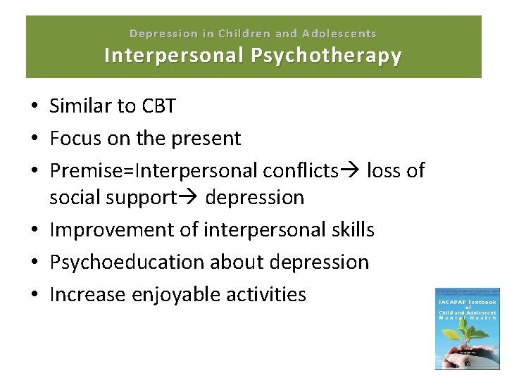 Depression in Children and Adolescents Interpersonal Psychotherapy • Similar to CBT • Focus on