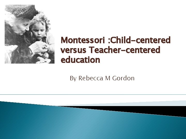 Montessori : Child-centered versus Teacher-centered education By Rebecca M Gordon 