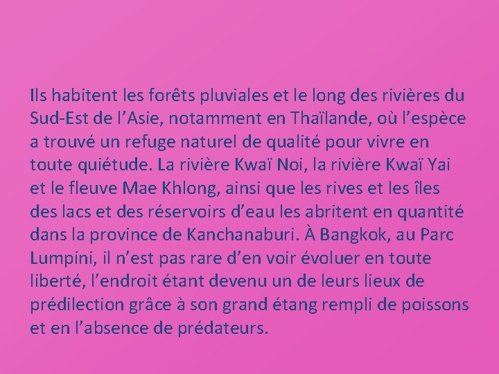 Ils habitent les forêts pluviales et le long des rivières du Sud-Est de l’Asie,