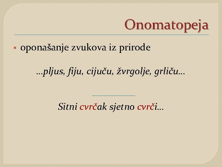 Onomatopeja § oponašanje zvukova iz prirode …pljus, fiju, cijuču, žvrgolje, grliču… Sitni cvrčak sjetno