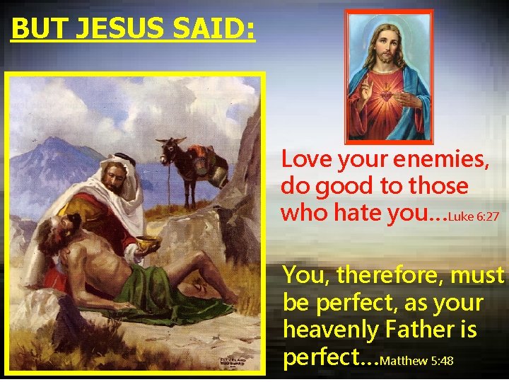 BUT JESUS SAID: Love your enemies, do good to those who hate you…Luke 6:
