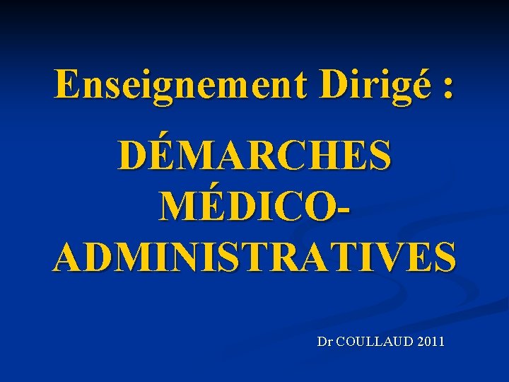 Enseignement Dirigé : DÉMARCHES MÉDICOADMINISTRATIVES Dr COULLAUD 2011 