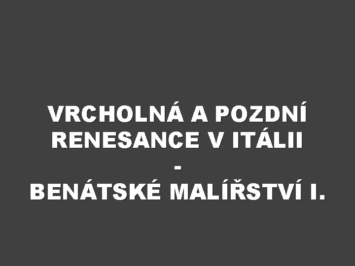 VRCHOLNÁ A POZDNÍ RENESANCE V ITÁLII BENÁTSKÉ MALÍŘSTVÍ I. 