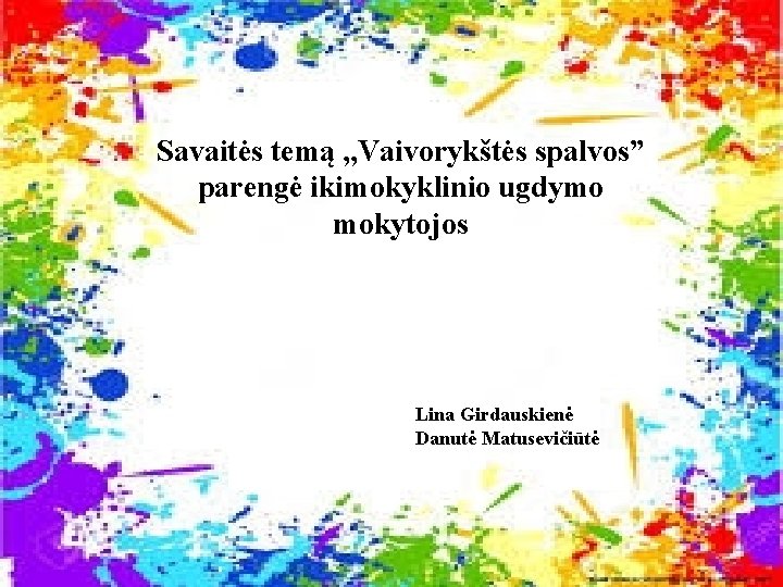 Savaitės temą , , Vaivorykštės spalvos” parengė ikimokyklinio ugdymo mokytojos Lina Girdauskienė Danutė Matusevičiūtė