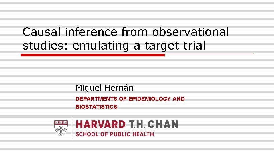 Causal inference from observational studies: emulating a target trial Miguel Hernán DEPARTMENTS OF EPIDEMIOLOGY