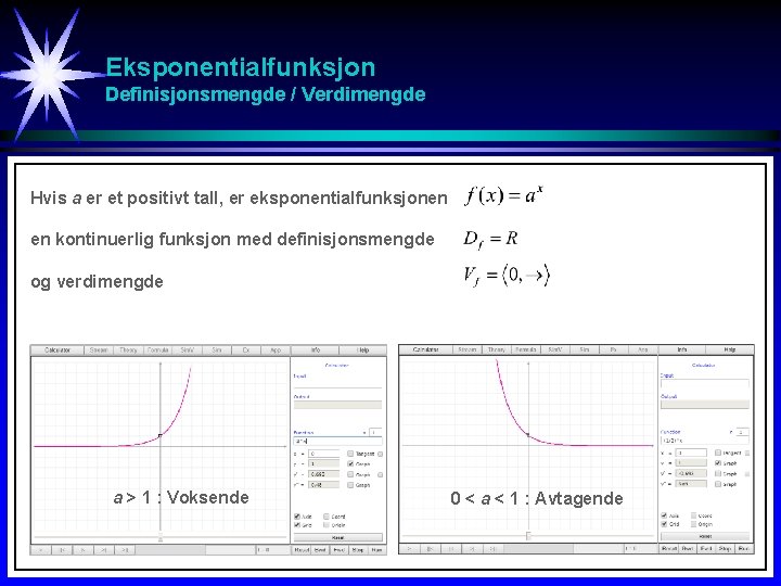 Eksponentialfunksjon Definisjonsmengde / Verdimengde Hvis a er et positivt tall, er eksponentialfunksjonen en kontinuerlig Eksponentialfunksjon Definisjonsmengde / Verdimengde Hvis a er et positivt tall, er eksponentialfunksjonen en kontinuerlig