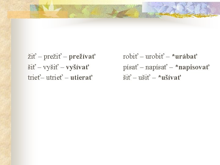žiť – prežívať šiť – vyšívať trieť– utrieť – utierať robiť – urobiť –