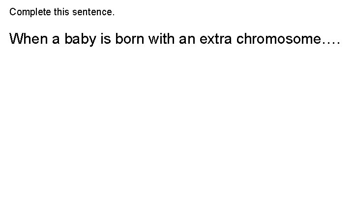 Complete this sentence. When a baby is born with an extra chromosome…. Complete this sentence. When a baby is born with an extra chromosome….