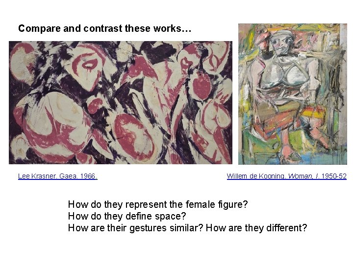 Compare and contrast these works… Lee Krasner. Gaea. 1966. Willem de Kooning. Woman, I.
