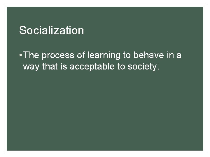 Socialization • The process of learning to behave in a way that is acceptable