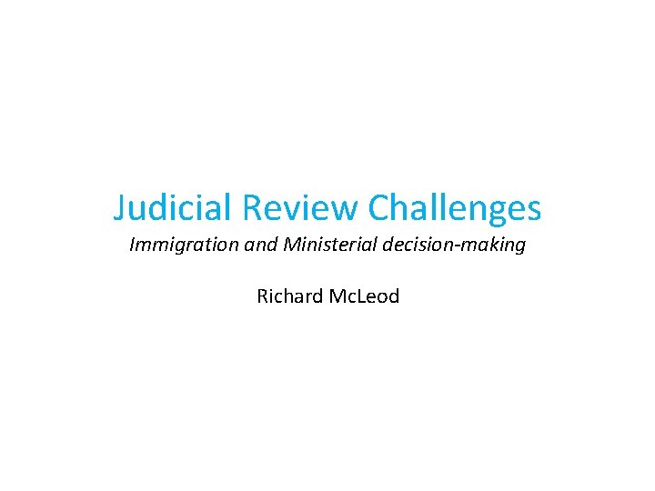 Judicial Review Challenges Immigration and Ministerial decision-making Richard Mc. Leod 