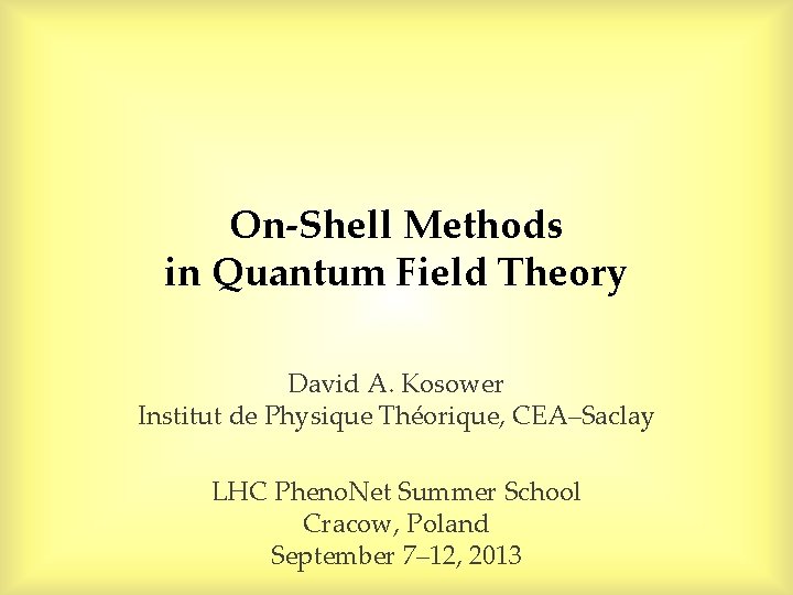 On-Shell Methods in Quantum Field Theory David A. Kosower Institut de Physique Théorique, CEA–Saclay On-Shell Methods in Quantum Field Theory David A. Kosower Institut de Physique Théorique, CEA–Saclay