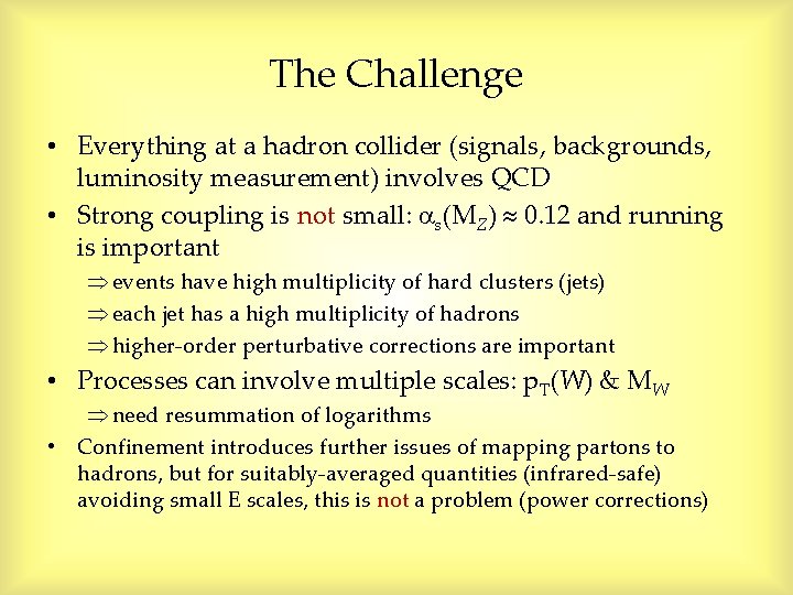 The Challenge • Everything at a hadron collider (signals, backgrounds, luminosity measurement) involves QCD The Challenge • Everything at a hadron collider (signals, backgrounds, luminosity measurement) involves QCD
