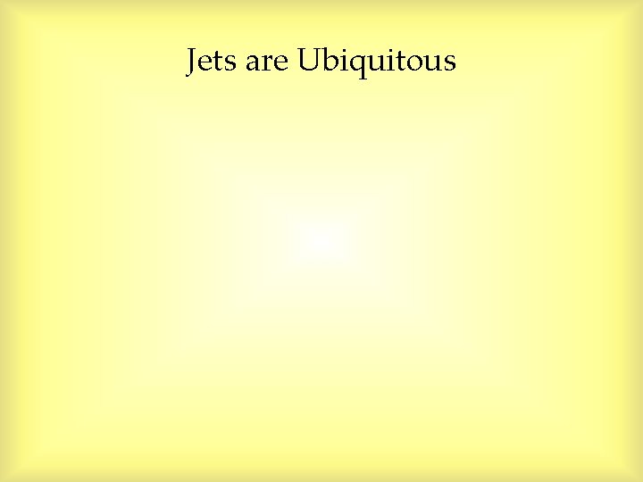 Jets are Ubiquitous Jets are Ubiquitous
