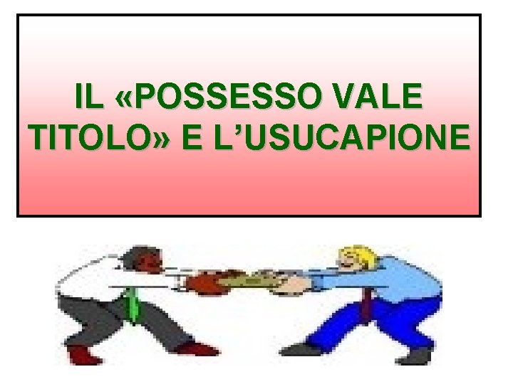 IL «POSSESSO VALE TITOLO» E L’USUCAPIONE IL «POSSESSO VALE TITOLO» E L’USUCAPIONE
