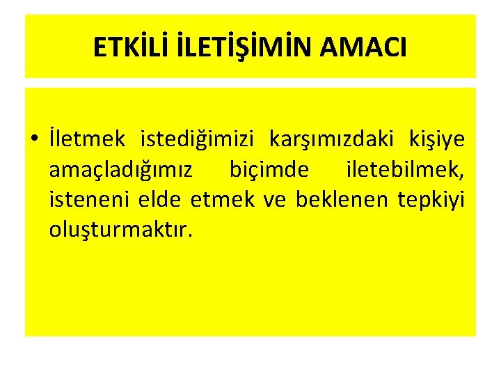 ETKİLİ İLETİŞİMİN AMACI • İletmek istediğimizi karşımızdaki kişiye amaçladığımız biçimde iletebilmek, isteneni elde etmek