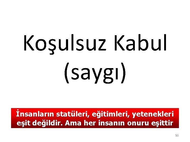 Koşulsuz Kabul (saygı) İnsanların statüleri, eğitimleri, yetenekleri eşit değildir. Ama her insanın onuru eşittir