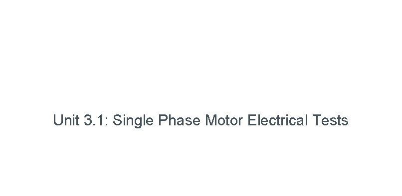 Unit 3. 1: Single Phase Motor Electrical Tests 