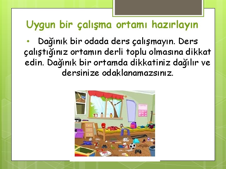 Uygun bir çalışma ortamı hazırlayın • Dağınık bir odada ders çalışmayın. Ders çalıştığınız ortamın