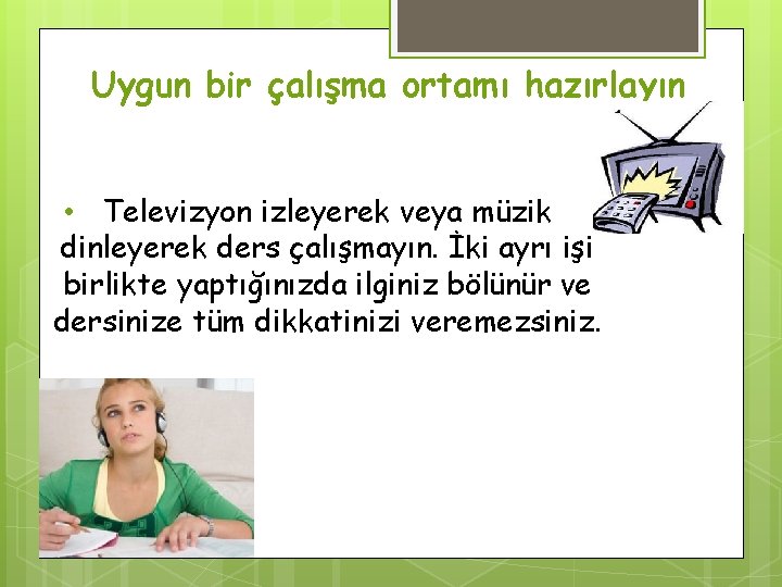 Uygun bir çalışma ortamı hazırlayın • Televizyon izleyerek veya müzik dinleyerek ders çalışmayın. İki